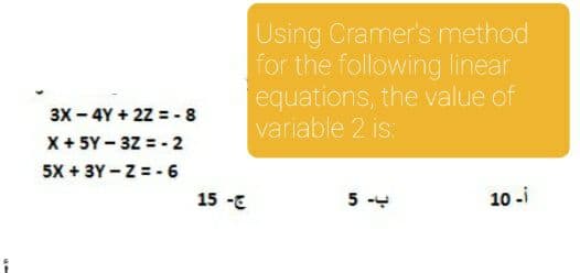3X -4Y+2Z=-8
X + 5Y-3Z = -2
5X +3Y-Z=-6
15 -
Using Cramer's method
for the following linear
equations, the value of
variable 2 is:
ب- 5
10-i