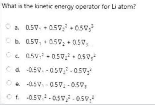 What is the kinetic energy operator for Li atom?
a. 0.50 +0.50₂² +0.50 3³
b. 0.5V, +0.50₂ +0.503
Ⓒc 0.50² +0.50₂² +0.50²
Ⓒd. -0.5, -0.50 -0.50 3³
Oe. -0.50,-0.5V2-0.5V
Of. -0.50,²-0.5V₂²-0.50₂²