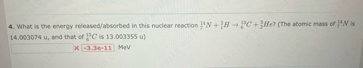 4. What is the energy released/absorbed in this nuclear reaction 4N+H3C + He? (The atomic mass of 14 N is
14.003074 u, and that of 1³C is 13.003355 u)
X-3.3e-11 MeV
KK R