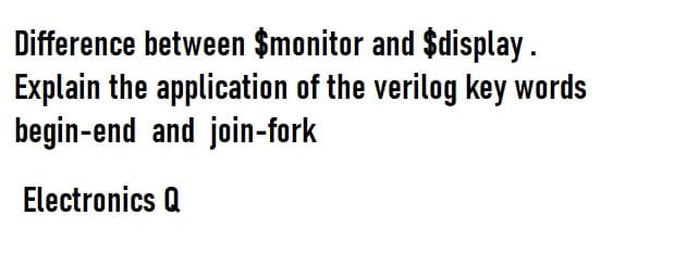 Difference between $monitor and $display.
Explain the application of the verilog key words
begin-end and join-fork
Electronics Q
