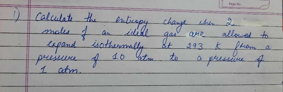 Page No.
Calculati the
males t
enbuapychaye
Lepadothinmaly
bla d
allowed to
an
idell
ane
293 K fhom.
to
apressive f
&t
cepend
a
40 atm
1 atm.
