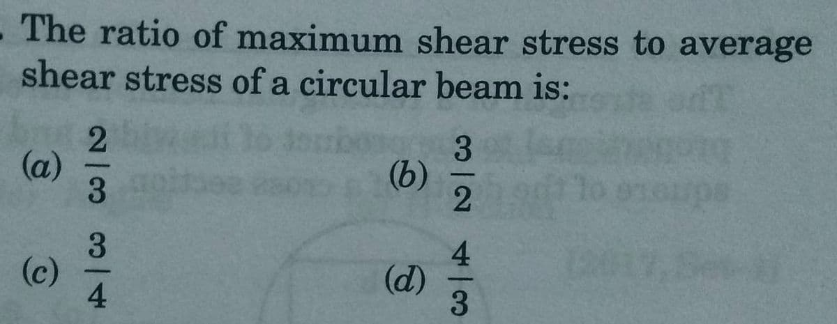 The ratio of maximum shear stress to average
shear stress of a circular beam is:
(a)
(c)
23314
(b)
(d)
3/24/3