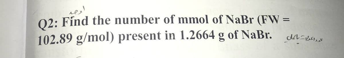 02: Fínd the number of mmol of NaBr (FW =
%3D
102.89 g/mol) present in 1.2664 g of NaBr.
