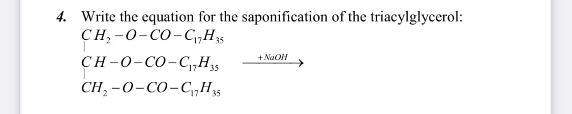 4. Write the equation for the saponification of the triacylglycerol:
CH₂-O-CO-C₁7H 35
CH-O-CO-C₁7H 35
CH₂-O-CO-C₁7H 35
17-
+ NaOH