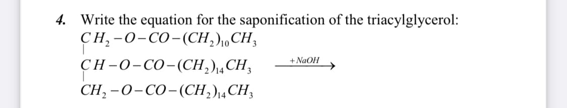 4. Write the equation for the saponification of the triacylglycerol:
CH,-O-CO-(CH,), CH,
CH-O-CO-(CH,) CH,
CH,-O-CO-(CH,)ẠCH,
+ NaOH