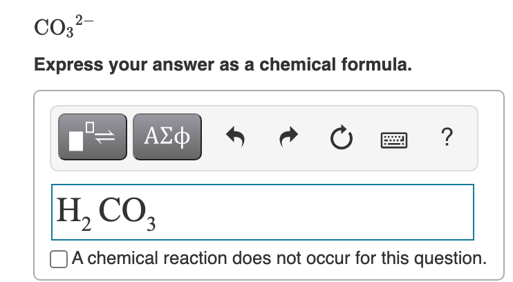 CO3?-
Express your answer as a chemical formula.
ΑΣφ
?
H, CO,
2
A chemical reaction does not occur for this question.
