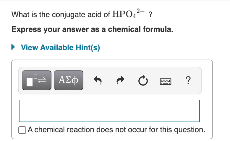 What is the conjugate acid of HPO4²-
Express your answer as a chemical formula.
• View Available Hint(s)
ΑΣφ
?
|A chemical reaction does not occur for this question.
