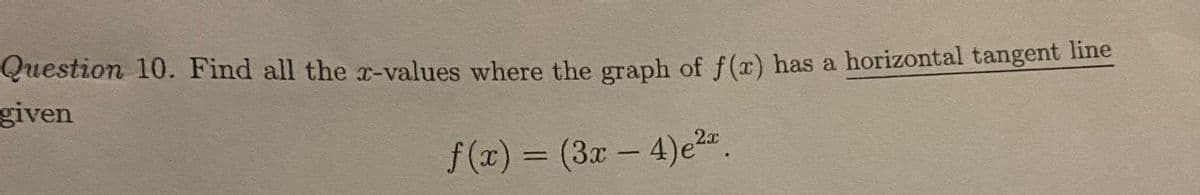 Question 10. Find all the r-values where the graph of f() has a horizontal tangent line
given
f (x) = (3x- 4)e2-
%3D
