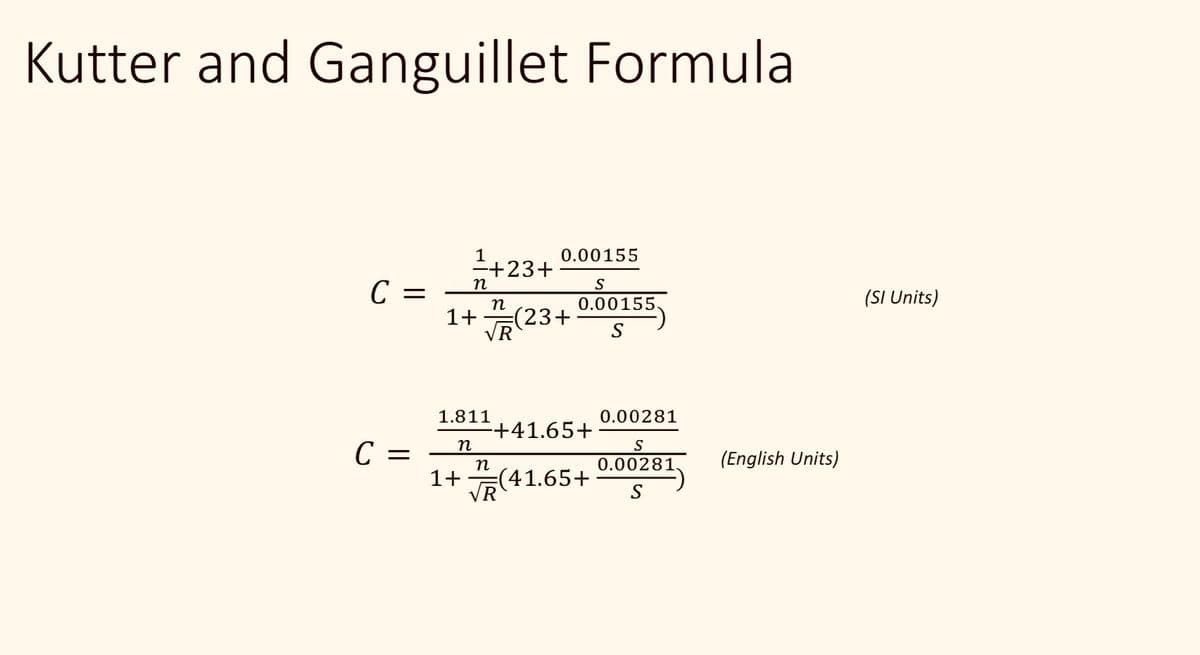 Kutter and Ganguillet Formula
C =
C =
1
n
-+23+
1+
1+7(23+
1.811
n
0.00155
n
VR
S
0.00155.
S
+41.65+
(41.65+
0.00281
S
0.00281
S
(English Units)
(SI Units)