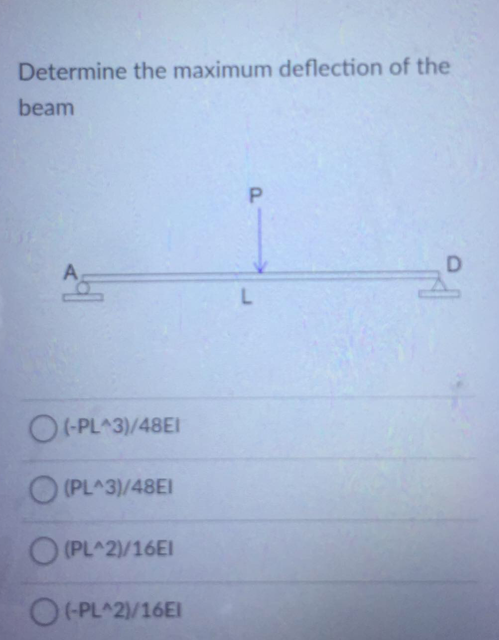 Determine the maximum deflection of the
beam
D.
O(PL^3)/48EI
(PL^3)/48EI
O (PL^2)/16EI
O+PL^2/16EI
P.
