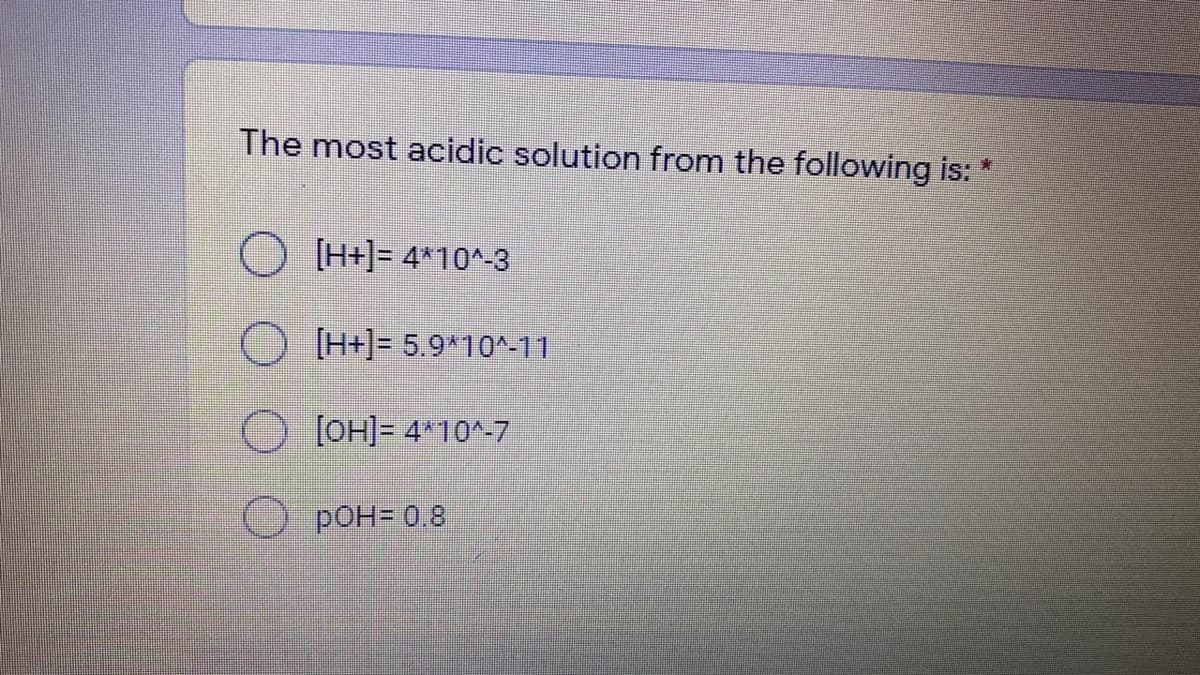 The most acidic solution from the following is:
*:
O H+]= 4*10^-3
) [H+]= 5.9*10^-11
[OH]= 4*10^-7
O POH= 0.8
O o 0 O
