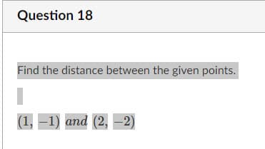 Question 18
Find the distance between the given points.
(1, –1) and (2, -2)
