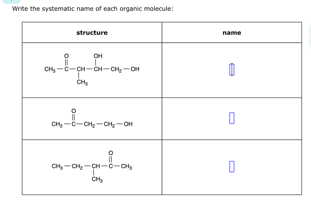 Write the systematic name of each organic molecule:
CH3
CH3
O
||
||
structure
CH-
CH3
OH
|
CH-CH₂- OH
CH₂ CH₂-OH
||
CH3 CH₂ - CH-C-CH3
CH3
name
0