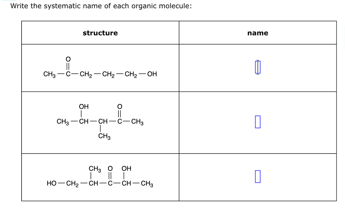 Write the systematic name of each organic molecule:
CH3
iO
CH3
structure
CH₂ CH₂-CH₂-OH
OH
||
CH-CH-C CH3
CH3
CH3 O OH
T ||
HỌ—CH2 CH-C CH- CH3
name
0
0