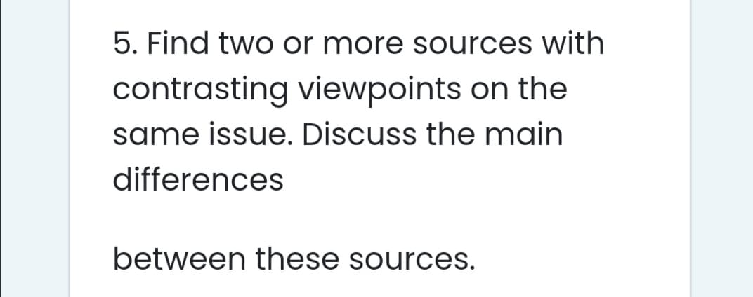 5. Find two or more sources with
contrasting viewpoints on the
same issue. Discuss the main
differences
between these sources.
