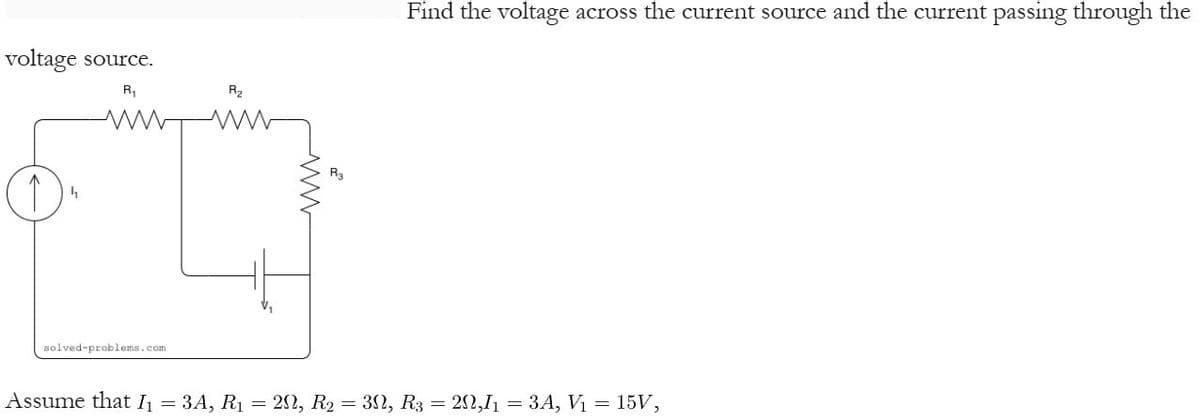 voltage source.
R₁
↑
1
solved-problems.com
R2
Find the voltage across the current source and the current passing through the
Assume that I = 3A, R1 = 20, R2 = 32, R3 = 20,I1 = 3A, Vi
=
15V,