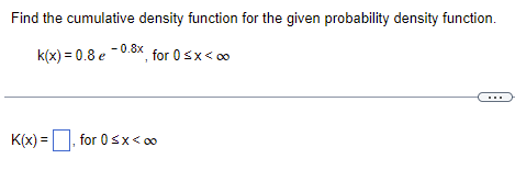 Find the cumulative density function for the given probability density function.
k(x) = 0.8 e
-0.8x
for 0 < x <∞
K(x)=, for 0≤x < 00
