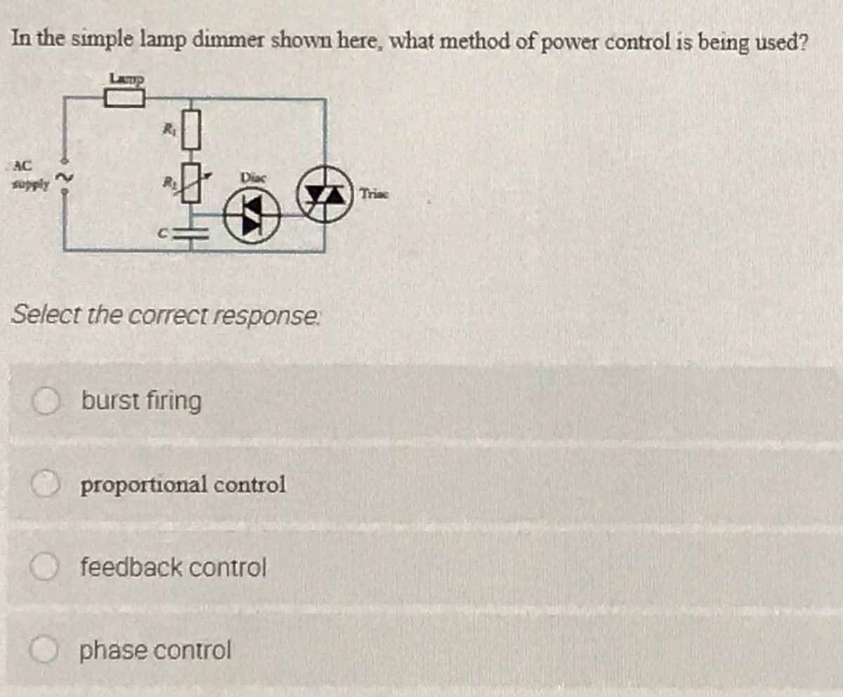 In the simple lamp dimmer shown here, what method of power control is being used?
AC
supply
Triac
Select the correct response.
burst firing
proportional control
feedback control
phase control
