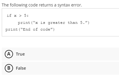 The following code returns a syntax error.
if x > 5:
print ("x is greater than 5.")
print ("End of code")
(A) True
(B) False