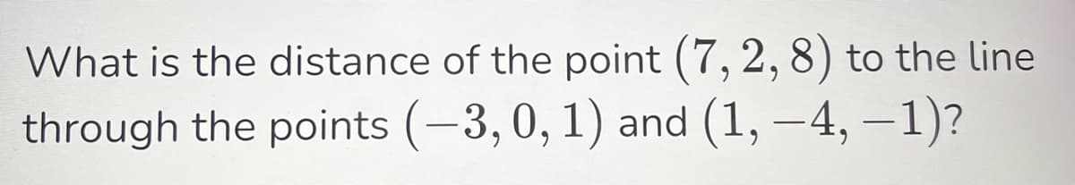 What is the distance of the point (7, 2, 8) to the line
through the points (-3, 0, 1) and (1, −4, −1)?