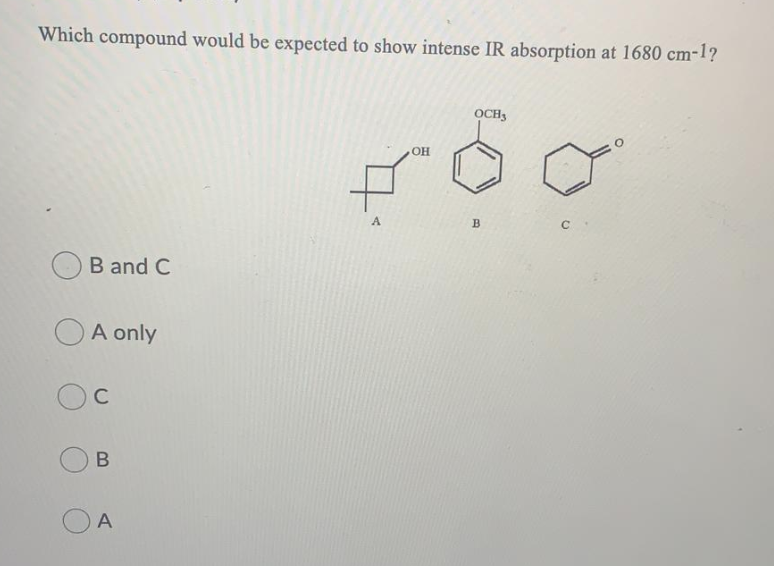 Which compound would be expected to show intense IR absorption at 1680 cm-1?
OCH,
OH
A.
B
B and C
A only
C
A
