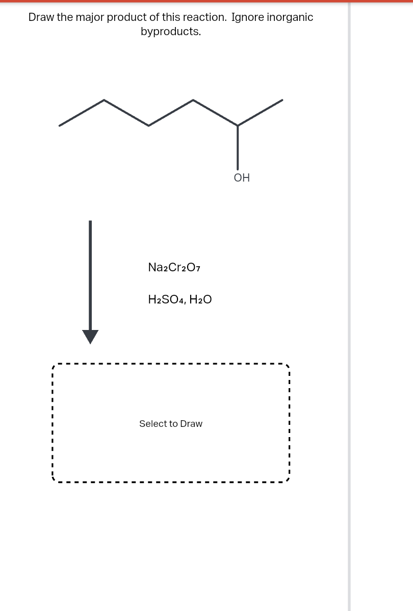 Draw the major product of this reaction. Ignore inorganic
byproducts.
|
Na2Cr2O7
H2SO4, H2O
Select to Draw
OH