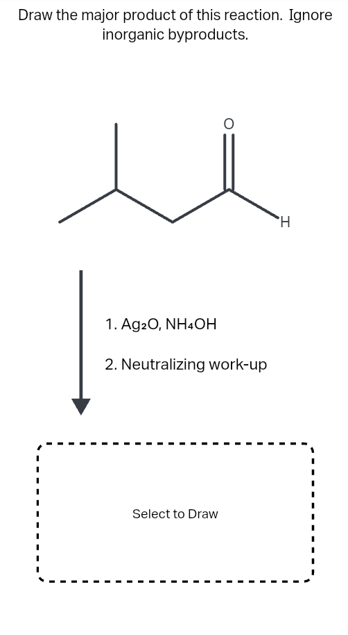 Draw the major product of this reaction. Ignore
inorganic byproducts.
O
1. Ag2O, NH4OH
2. Neutralizing work-up
Select to Draw
H