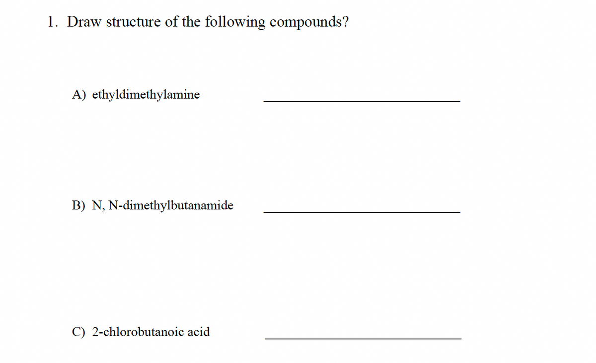 1. Draw structure of the following compounds?
A) ethyldimethylamine
B) N,N-dimethylbutanamide
C) 2-chlorobutanoic acid