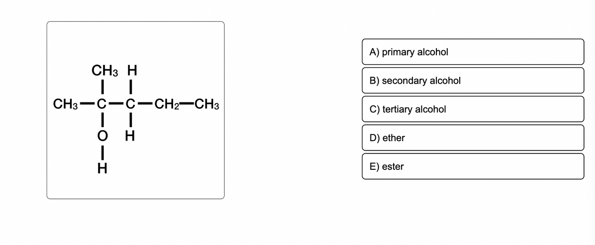 CH3-
CH3 H
| |
C-C-CH2-CH3
OIH
CIH
A) primary alcohol
B) secondary alcohol
C) tertiary alcohol
D) ether
E) ester