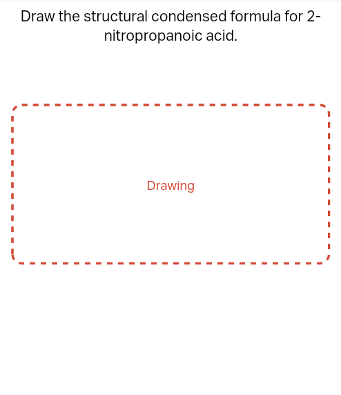 Draw the structural condensed formula for 2-
nitropropanoic acid.
Drawing