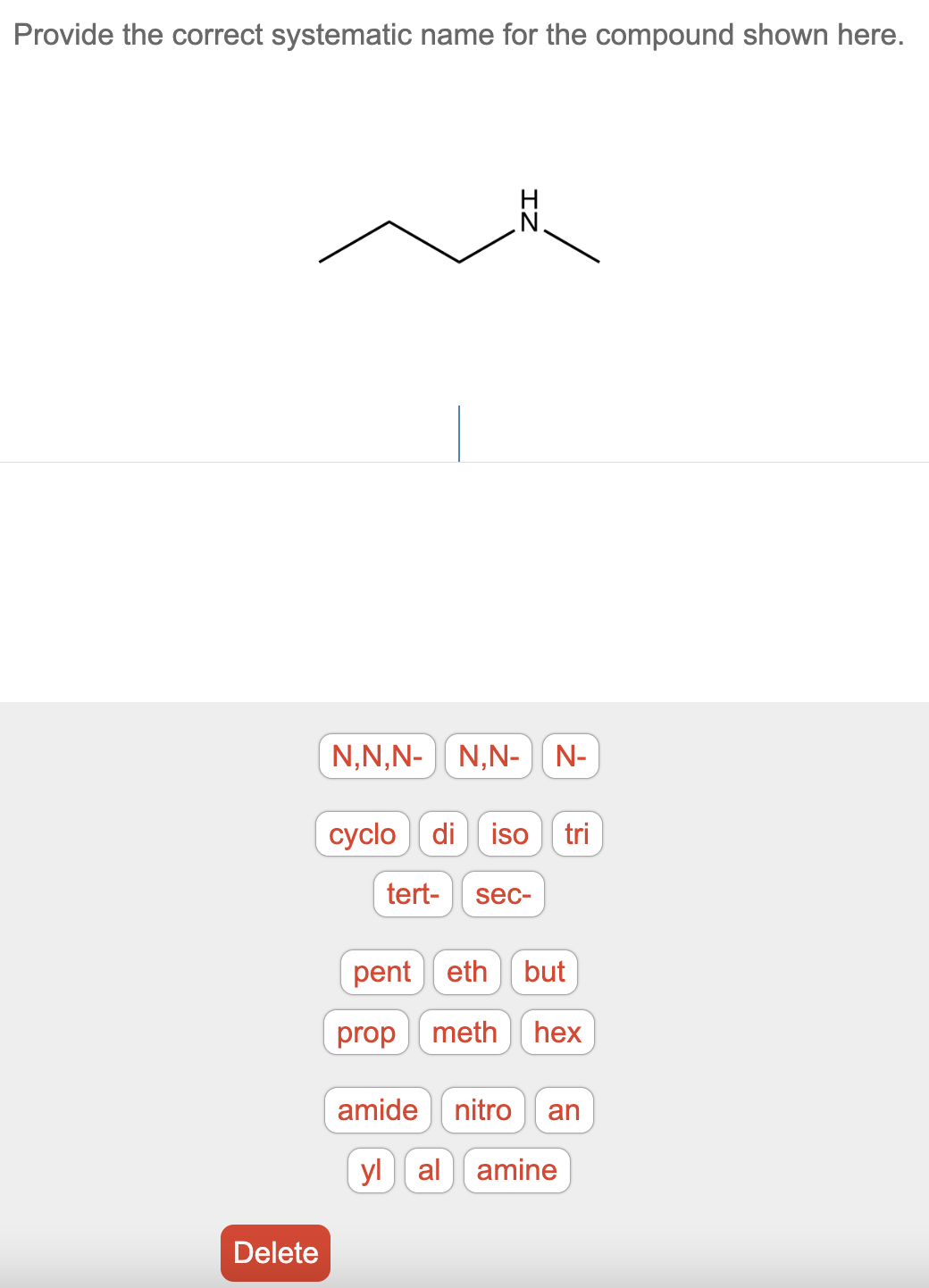 Provide the correct systematic name for the compound shown here.
Delete
N,N,N- N,N- N-
cyclo di iso tri
tert- sec-
pent eth but
prop meth hex
amide nitro an
yl al amine