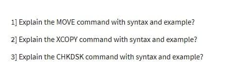 1] Explain the MOVE command with syntax and example?
2] Explain the XCOPY command with syntax and example?
3] Explain the CHKDSK command with syntax and example?