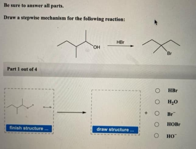 Be sure to answer all parts.
Draw a stepwise mechanism for the following reaction:
HBr
OH
Br
Part 1 out of 4
HBr
H20
Br
НОBr
finish structure ..
draw structure .
.
HO
