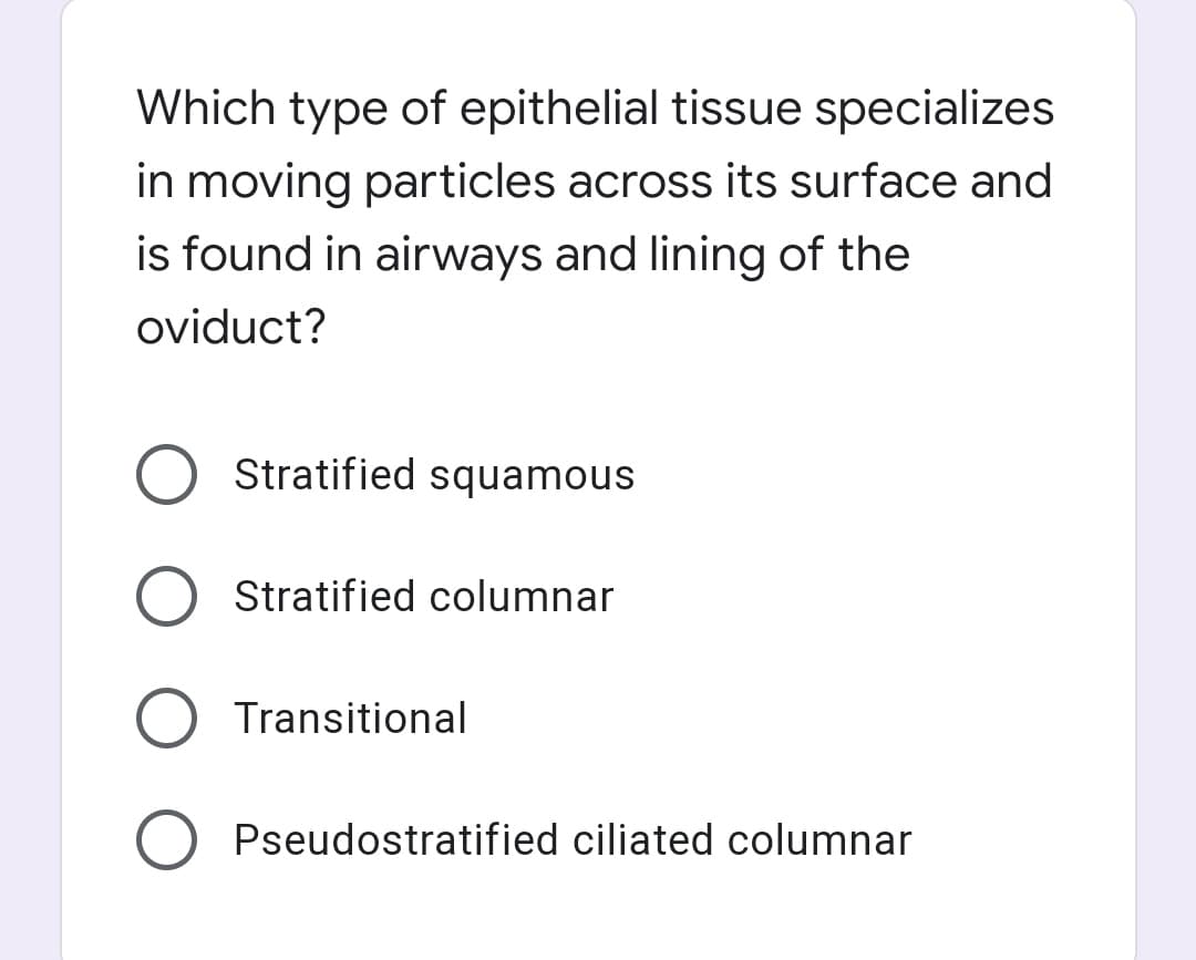 Which type of epithelial tissue specializes
in moving particles across its surface and
is found in airways and lining of the
oviduct?
O Stratified squamous
O Stratified columnar
O Transitional
Pseudostratified ciliated columnar
