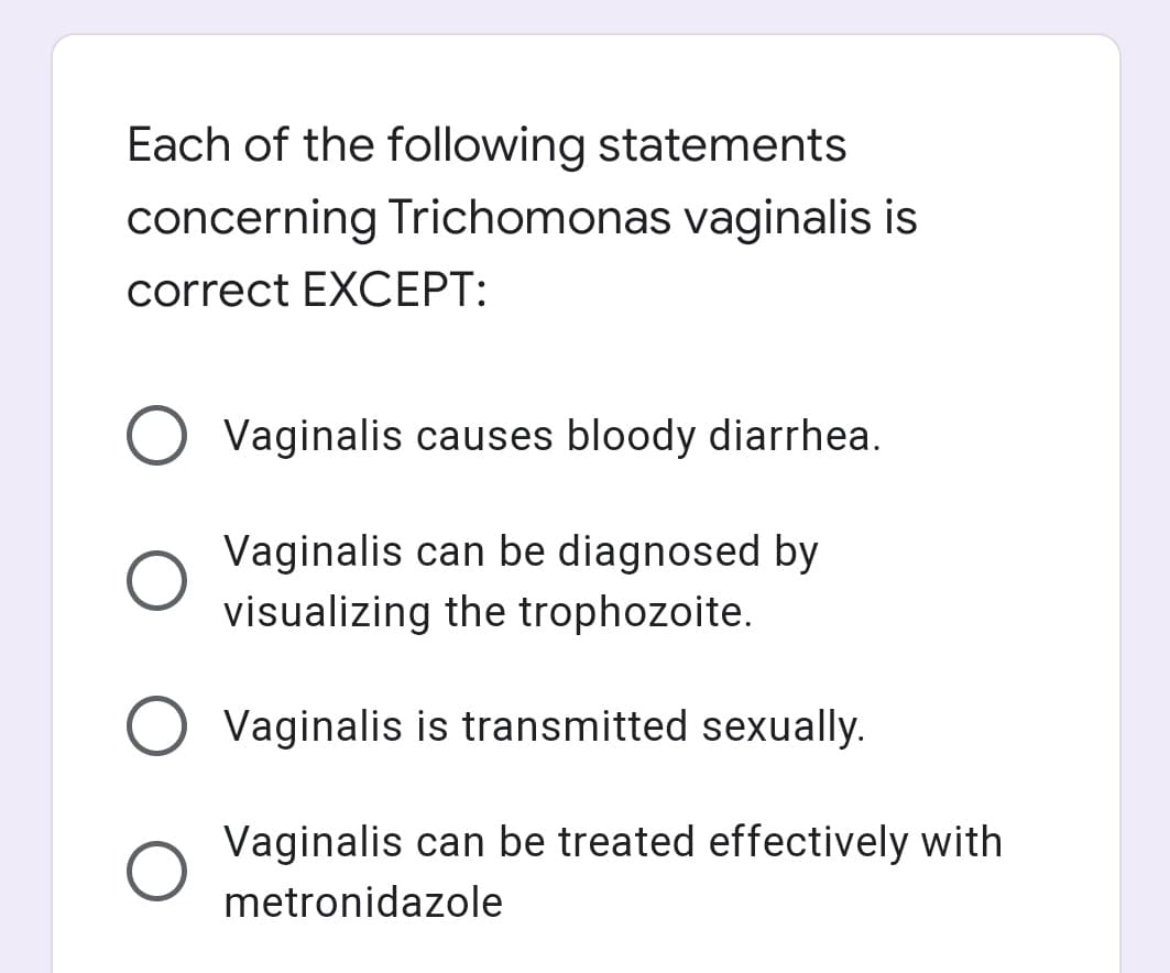 Each of the following statements
concerning Trichomonas vaginalis is
correct EXCEPT:
O Vaginalis causes bloody diarrhea.
Vaginalis can be diagnosed by
visualizing the trophozoite.
Vaginalis is transmitted sexually.
Vaginalis can be treated effectively with
metronidazole
