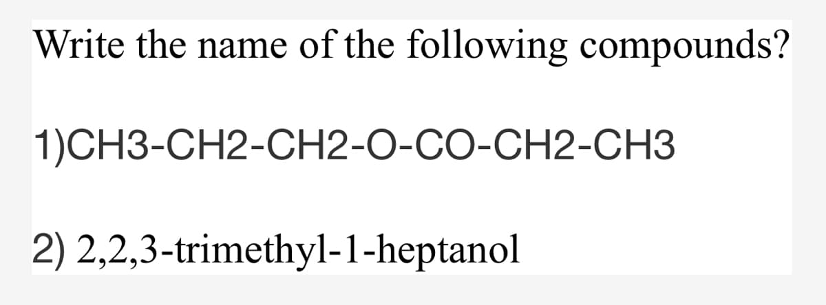 Write the name of the following compounds?
1)CH3-CH2-CH2-O-CO-CH2-CH3
2) 2,2,3-trimethyl-1-heptanol
