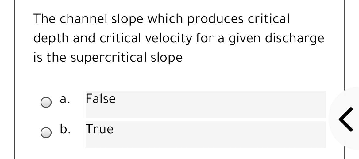 The channel slope which produces critical
depth and critical velocity for a given discharge
is the supercritical slope
O a.
False
b. True
