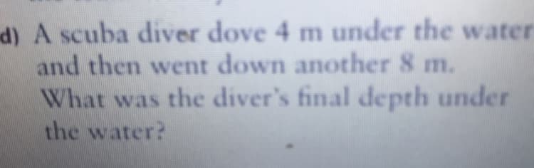 d) A scuba diver dove 4 m under the water
and then went down another 8 m.
What was the diver's final depth under
the water?
