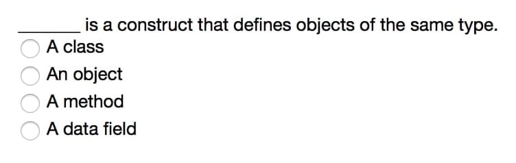 is a construct that defines objects of the same type.
A class
An object
A method
A data field
