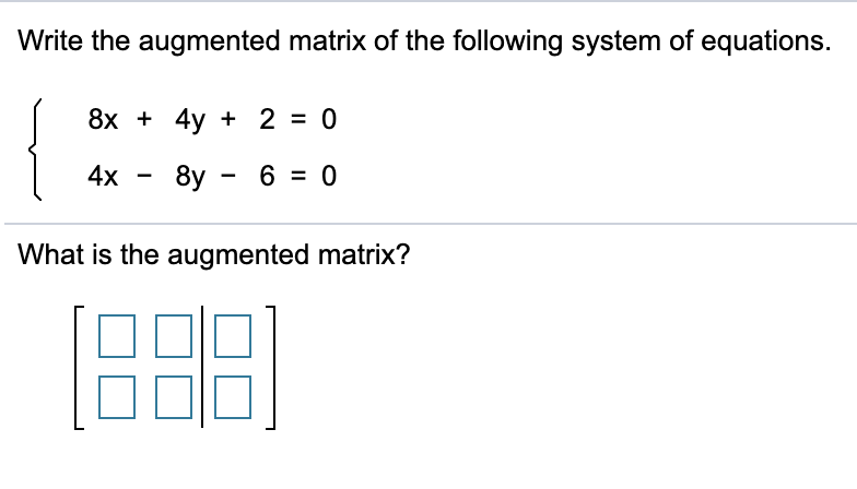 Write the augmented matrix of the following system of equations.
8x + 4y + 2 = 0
4x
8y - 6 = 0
What is the augmented matrix?
