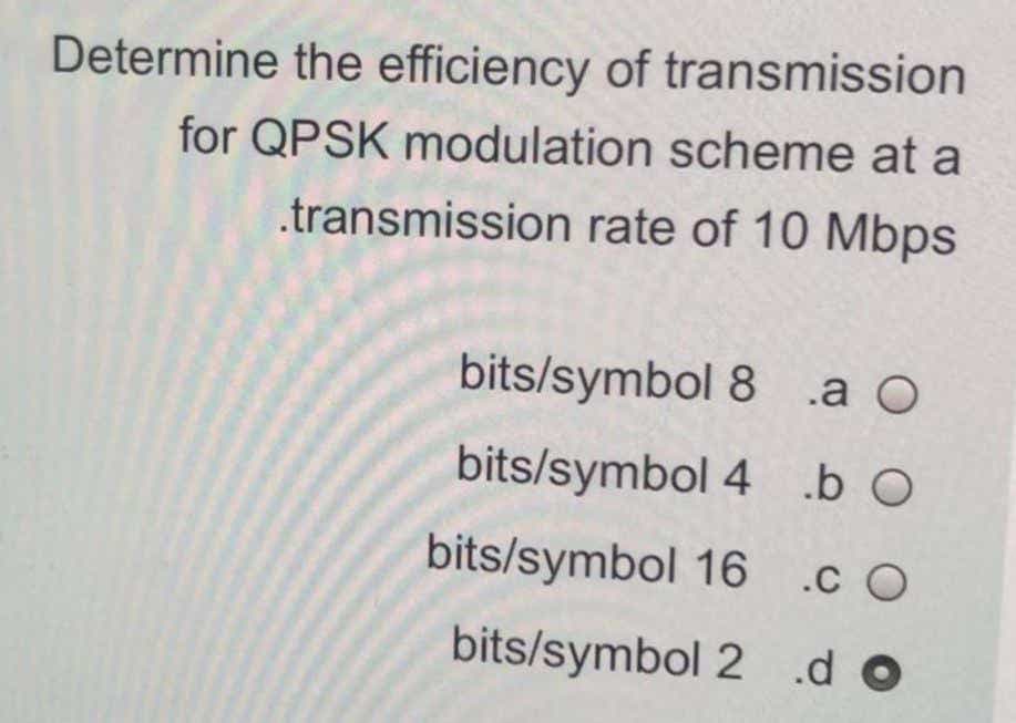 Determine the efficiency of transmission
for QPSK modulation scheme at a
.transmission rate of 10 Mbps
bits/symbol 8 .a O
bits/symbol 4 .b O
bits/symbol 16 .c O
bits/symbol 2 .d o
