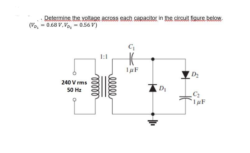 (VD₂
=
Determine the voltage across each capacitor in the circuit figure below.
0.68 V, VD₂ 0.56 V)
=
240 V rms
50 Hz
1:1
ooooo
elele
C₁
H
1μF
D₁
HE
D₂
.C₂
1 μF