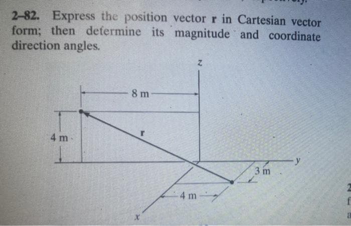 2-82. Express the position vector r in Cartesian vector
form; then defermine its magnitude and coordinate
direction angles.
8 m
4 m
-y
3 m
4 m
