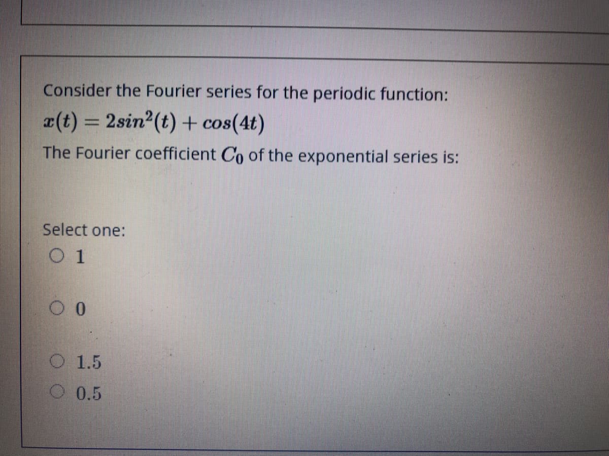 Consider the Fourier series for the periodic function:
x(t) = 2sin2(t) + cos(4t)
%3D
The Fourier coefficient Co of the exponential series is:
Select one:
O 1
O 1.5
0.5
