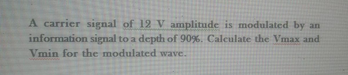 A carrier signal of 12 V amplitude is modulated by an
Bhutananahuhu
information signal to a depth of 90%. Calculate the Vmax and
Vmin for the modulated wave.
tututututu