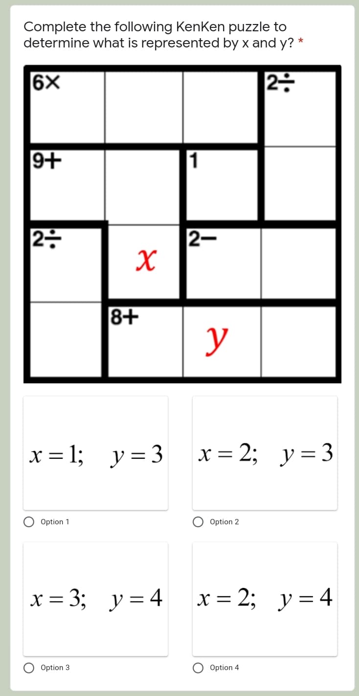 Complete the following Kenken puzzle to
determine what is represented by x and y? *
6X
9+
2–
8+
y
x = 1;
y = 3
x = 2; y= 3
Option 1
Option 2
x = 3;
y = 4
х %3D 2; у%3 4
Option 3
Option 4
