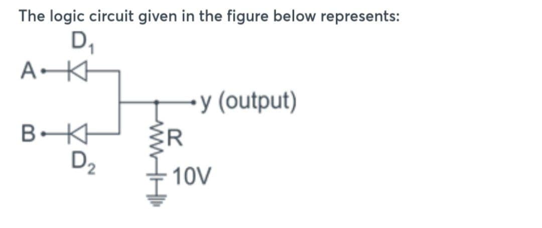 The logic circuit given in the figure below represents:
D₁
A KH
B-KH
D₂
AHI
R
y (output)
10V