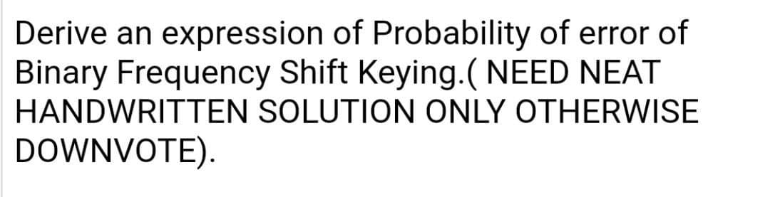 Derive an expression of Probability of error of
Binary Frequency Shift Keying.(NEED NEAT
HANDWRITTEN SOLUTION ONLY OTHERWISE
DOWNVOTE).