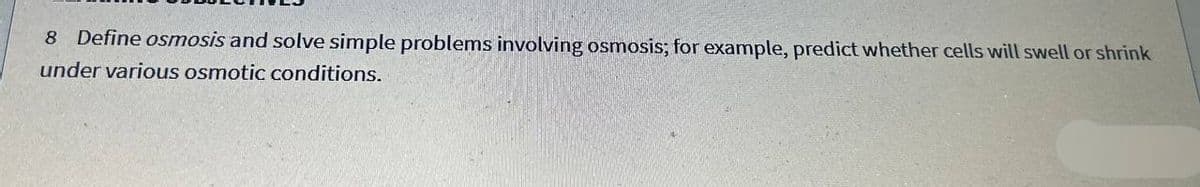 8 Define osmosis and solve simple problems involving osmosis; for example, predict whether cells will swell or shrink
under various osmotic conditions.