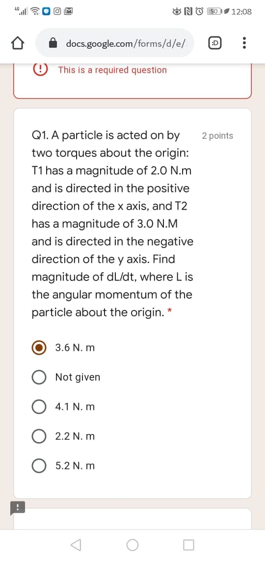 Q1. A particle is acted on by
2 p
two torques about the origin:
T1 has a magnitude of 2.0 N.m
and is directed in the positive
direction of the x axis, and T2
has a magnitude of 3.0 N.M
and is directed in the negative
direction of the y axis. Find
magnitude of dL/dt, where L is
the angular momentum of the
particle about the origin.
